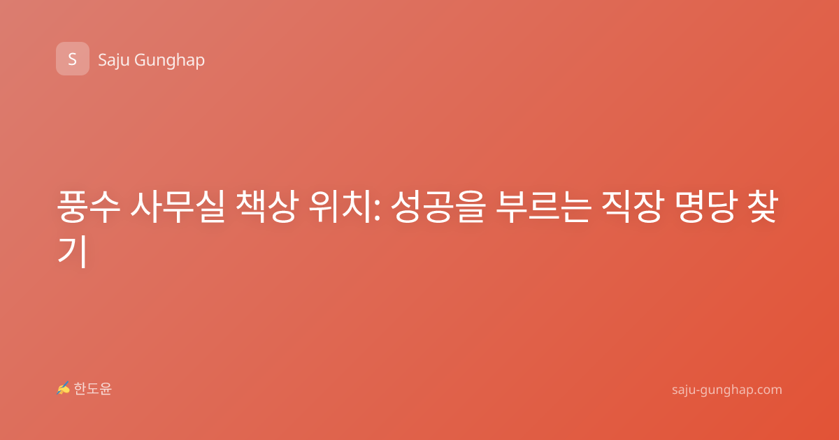 풍수 사무실 책상 위치: 성공을 부르는 직장 명당 찾기